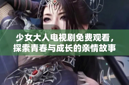 少女大人电视剧免费观看，探索青春与成长的亲情故事