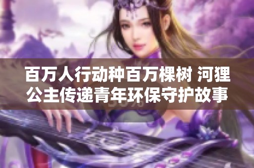 百万人行动种百万棵树 河狸公主传递青年环保守护故事