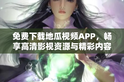 免费下载地瓜视频APP，畅享高清影视资源与精彩内容