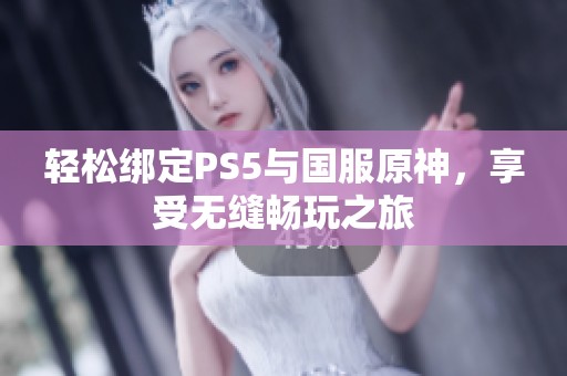 轻松绑定PS5与国服原神，享受无缝畅玩之旅