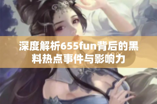 深度解析655fun背后的黑料热点事件与影响力