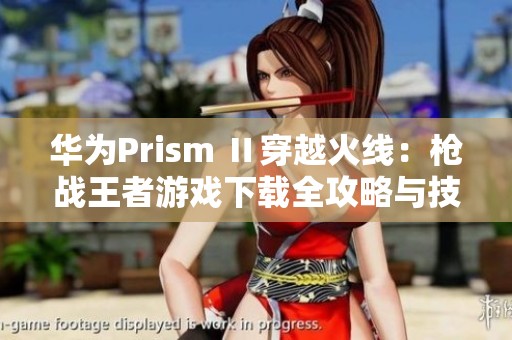 华为Prism Ⅱ穿越火线：枪战王者游戏下载全攻略与技巧分享