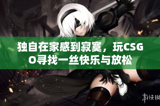 独自在家感到寂寞，玩CSGO寻找一丝快乐与放松