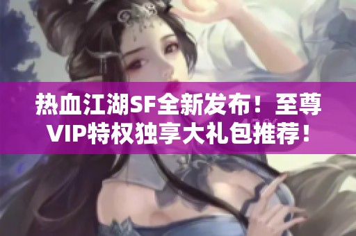 热血江湖SF全新发布！至尊VIP特权独享大礼包推荐！