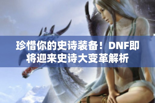 珍惜你的史诗装备！DNF即将迎来史诗大变革解析