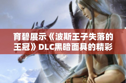 育碧展示《波斯王子失落的王冠》DLC黑暗面具的精彩内容与玩法解析