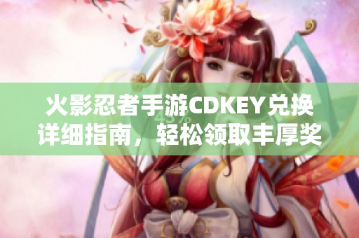 火影忍者手游CDKEY兑换详细指南，轻松领取丰厚奖励