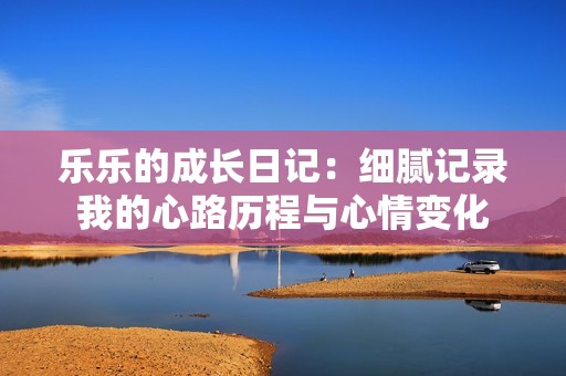 乐乐的成长日记：细腻记录我的心路历程与心情变化