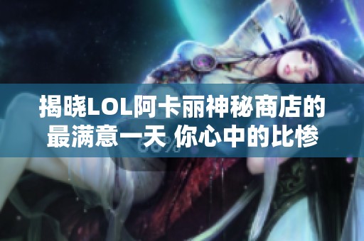 揭晓LOL阿卡丽神秘商店的最满意一天 你心中的比惨大会是什么样的