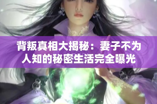 背叛真相大揭秘：妻子不为人知的秘密生活完全曝光