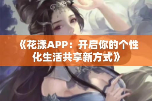 《花漾APP：开启你的个性化生活共享新方式》