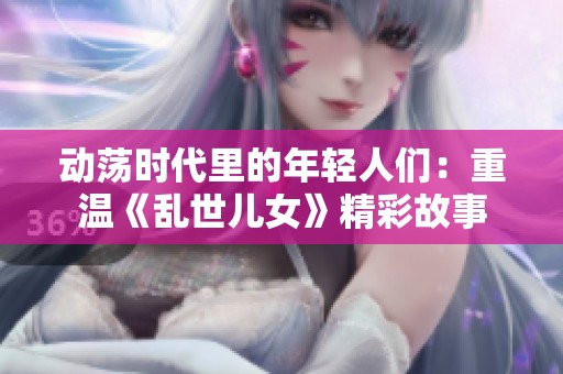 动荡时代里的年轻人们：重温《乱世儿女》精彩故事