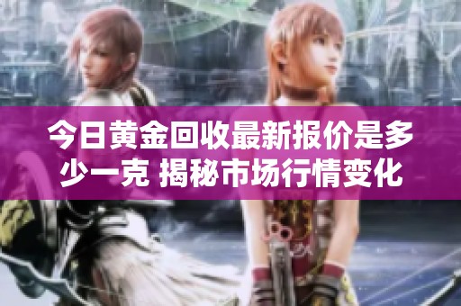 今日黄金回收最新报价是多少一克 揭秘市场行情变化