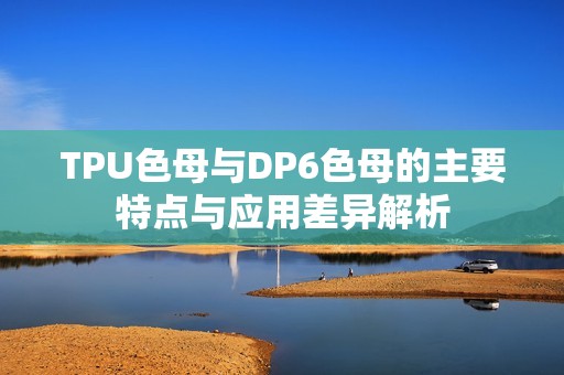 TPU色母与DP6色母的主要特点与应用差异解析