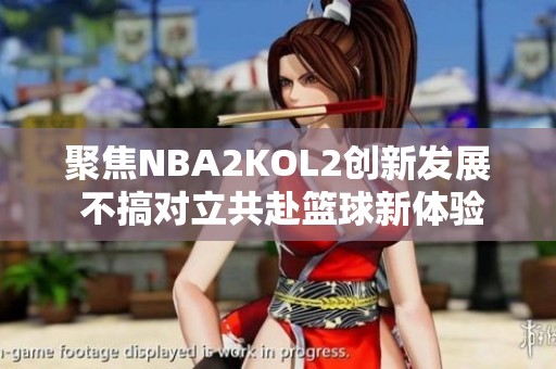 聚焦NBA2KOL2创新发展 不搞对立共赴篮球新体验