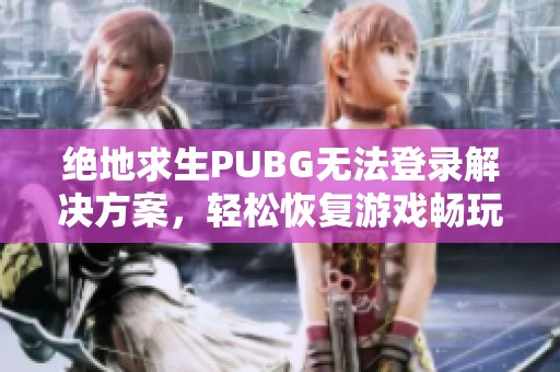 绝地求生PUBG无法登录解决方案，轻松恢复游戏畅玩体验