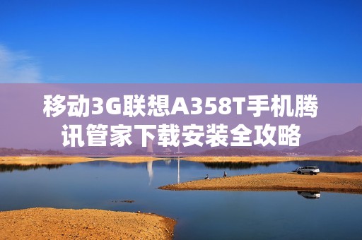 移动3G联想A358T手机腾讯管家下载安装全攻略