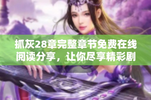 抓灰28章完整章节免费在线阅读分享，让你尽享精彩剧情