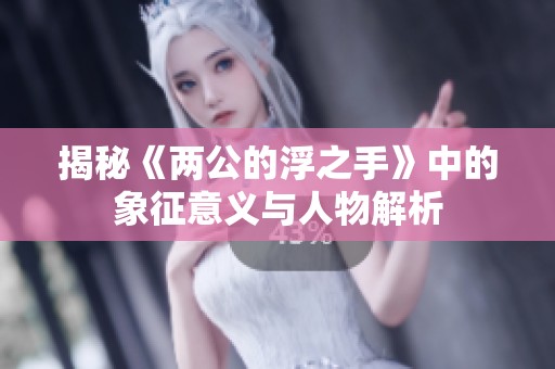 揭秘《两公的浮之手》中的象征意义与人物解析