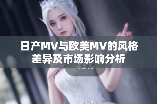 日产MV与欧美MV的风格差异及市场影响分析