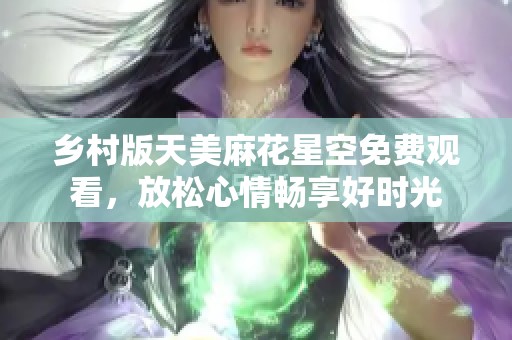 乡村版天美麻花星空免费观看，放松心情畅享好时光