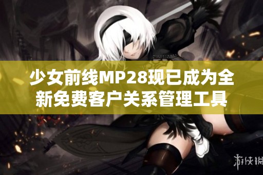 少女前线MP28现已成为全新免费客户关系管理工具