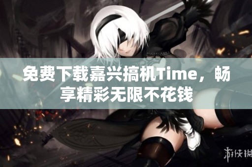 免费下载嘉兴搞机Time，畅享精彩无限不花钱