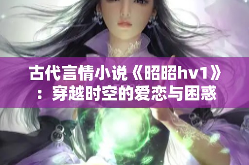 古代言情小说《昭昭hv1》：穿越时空的爱恋与困惑