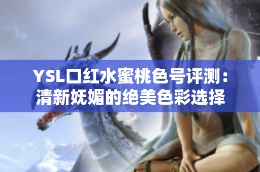 YSL口红水蜜桃色号评测：清新妩媚的绝美色彩选择