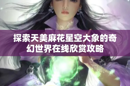 探索天美麻花星空大象的奇幻世界在线欣赏攻略