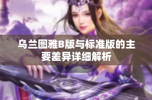 乌兰图雅B版与标准版的主要差异详细解析