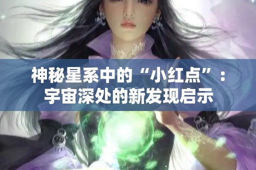 神秘星系中的“小红点”：宇宙深处的新发现启示