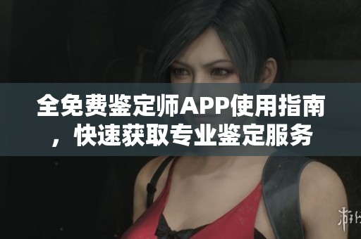 全免费鉴定师APP使用指南，快速获取专业鉴定服务