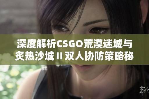 深度解析CSGO荒漠迷城与炙热沙城Ⅱ双人协防策略秘诀