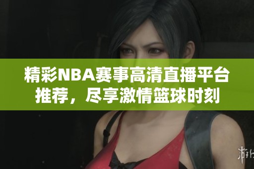 精彩NBA赛事高清直播平台推荐，尽享激情篮球时刻