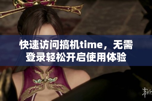 快速访问搞机time，无需登录轻松开启使用体验