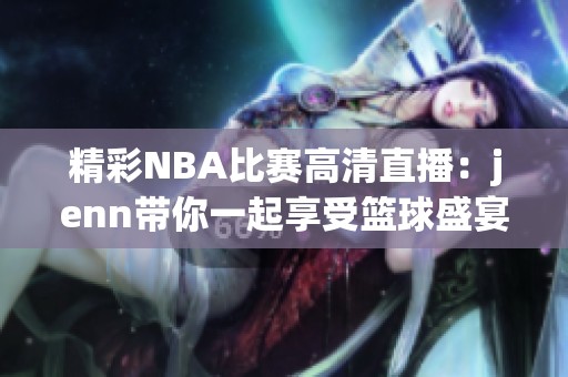 精彩NBA比赛高清直播：jenn带你一起享受篮球盛宴