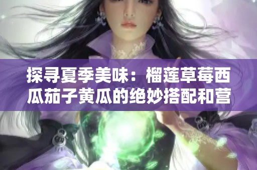 探寻夏季美味：榴莲草莓西瓜茄子黄瓜的绝妙搭配和营养价值