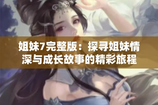 姐妹7完整版：探寻姐妹情深与成长故事的精彩旅程