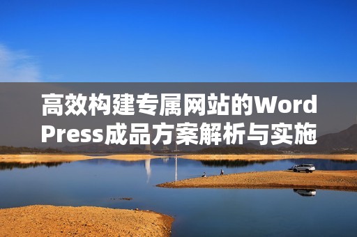 高效构建专属网站的WordPress成品方案解析与实施指南