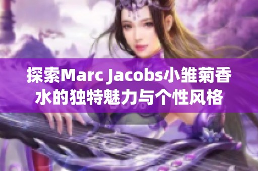 探索Marc Jacobs小雏菊香水的独特魅力与个性风格