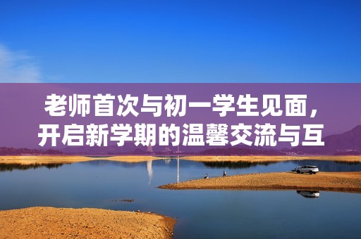 老师首次与初一学生见面，开启新学期的温馨交流与互动