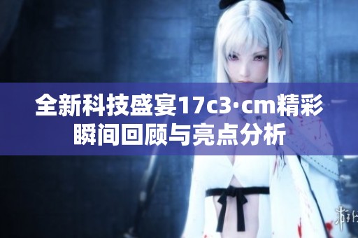 全新科技盛宴17c3·cm精彩瞬间回顾与亮点分析