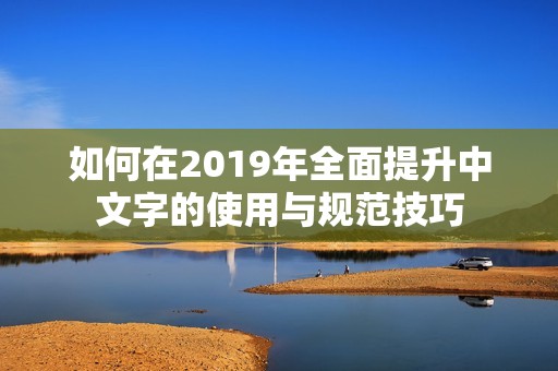 如何在2019年全面提升中文字的使用与规范技巧