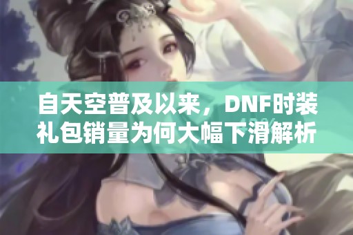 自天空普及以来，DNF时装礼包销量为何大幅下滑解析