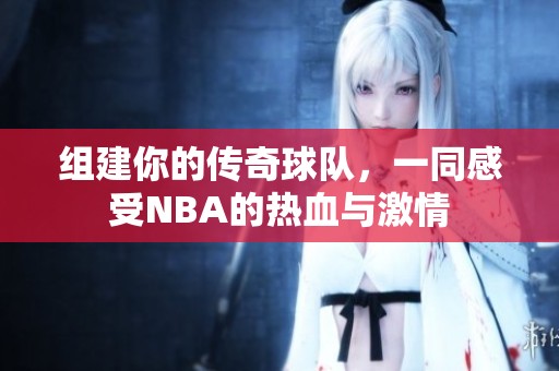 组建你的传奇球队，一同感受NBA的热血与激情