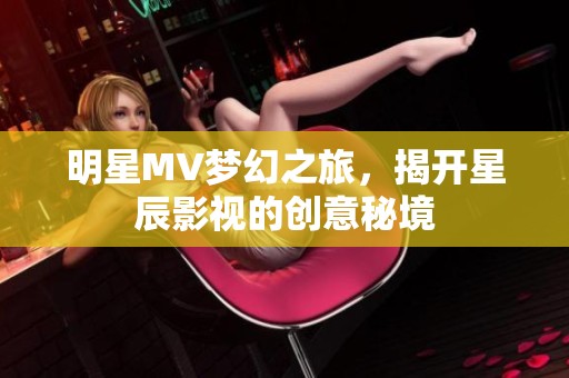 明星MV梦幻之旅，揭开星辰影视的创意秘境