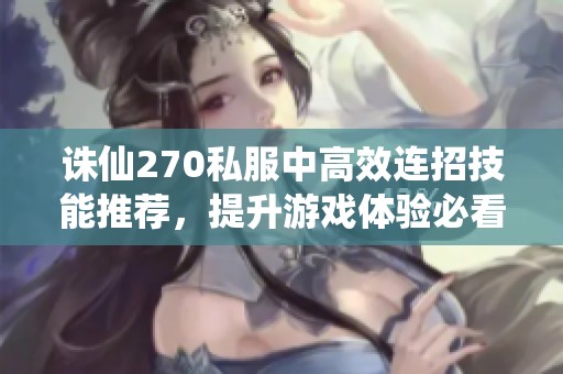 诛仙270私服中高效连招技能推荐，提升游戏体验必看攻略