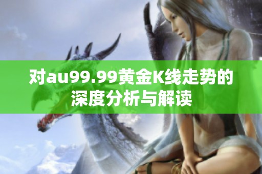 对au99.99黄金K线走势的深度分析与解读