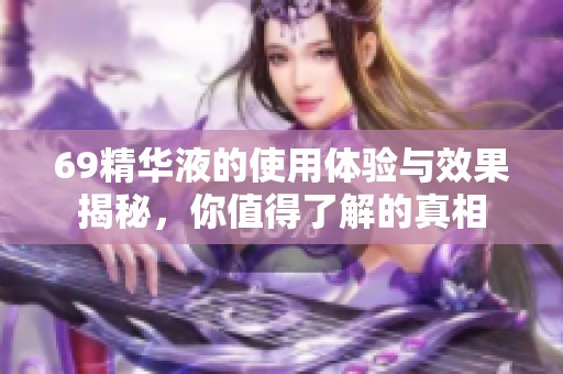 69精华液的使用体验与效果揭秘，你值得了解的真相